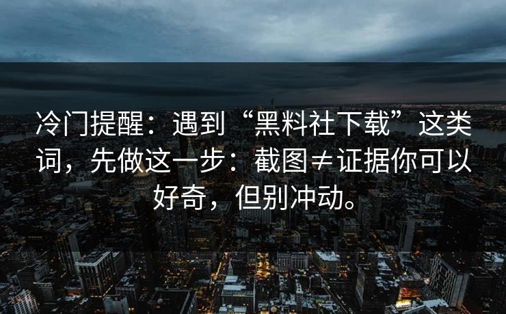 冷门提醒：遇到“黑料社下载”这类词，先做这一步：截图≠证据你可以好奇，但别冲动。