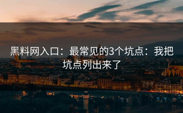 黑料网入口：最常见的3个坑点：我把坑点列出来了