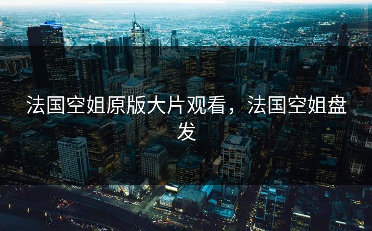 法国空姐原版大片观看，法国空姐盘发