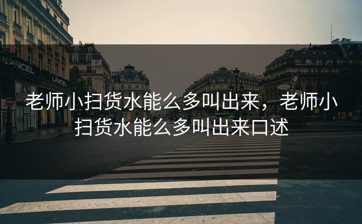 老师小扫货水能么多叫出来,老师小扫货水能么多叫出来口述 老师小扫货水能么多叫出来,老师小扫货水能么多叫出来口述