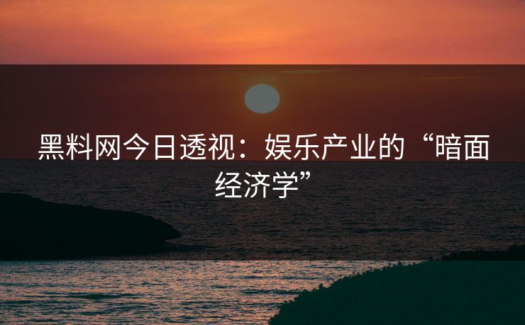 黑料网今日透视：娱乐产业的“暗面经济学”