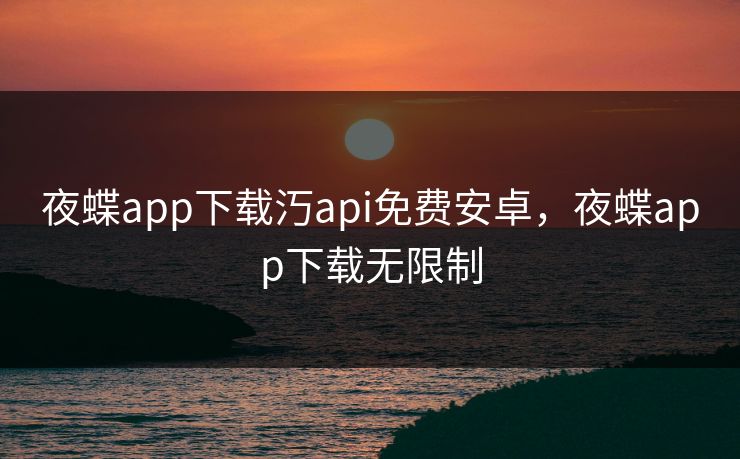 夜蝶app下载汅api免费安卓,夜蝶app下载无限制 夜蝶app下载汅api免费安卓,夜蝶app下载无限制
