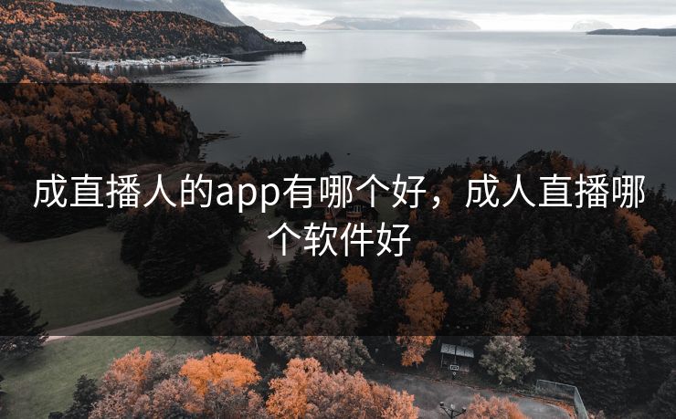 成直播人的app有哪个好，成人直播哪个软件好