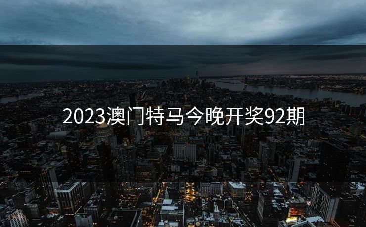 2023澳门特马今晚开奖92期