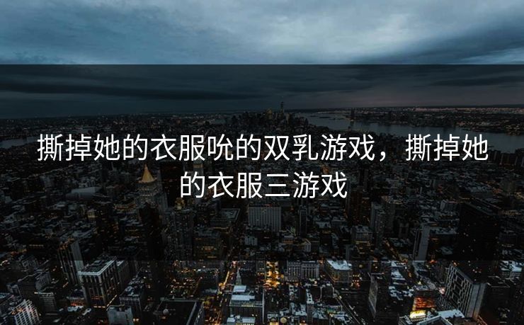 撕掉她的衣服吮的双乳游戏，撕掉她的衣服三游戏