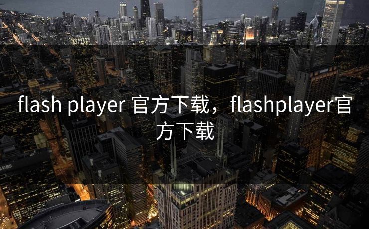 flash player 官方下载，flashplayer官方下载