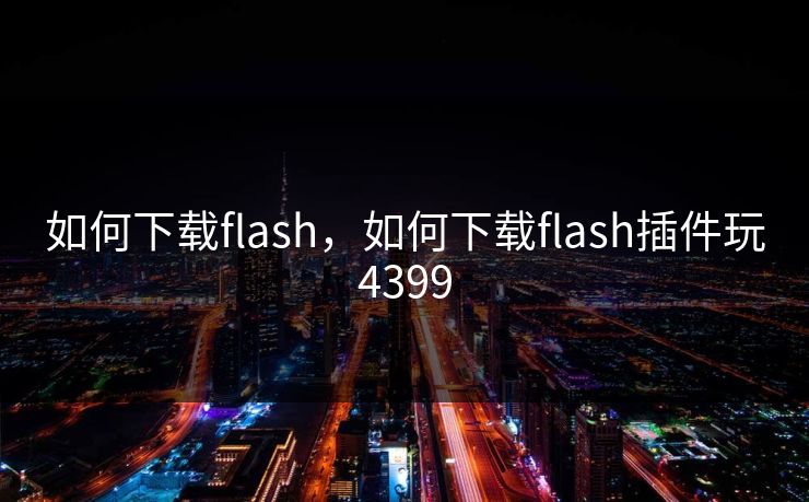 如何下载flash,如何下载flash插件玩4399 如何下载flash,如何下载flash插件玩4399