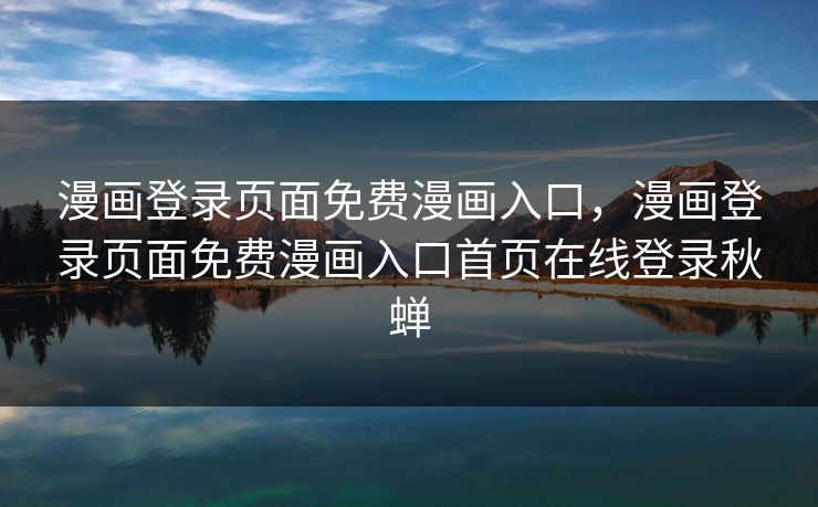 漫画登录页面免费漫画入口，漫画登录页面免费漫画入口首页在线登录秋蝉