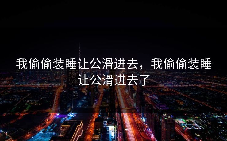 我偷偷装睡让公滑进去，我偷偷装睡让公滑进去了