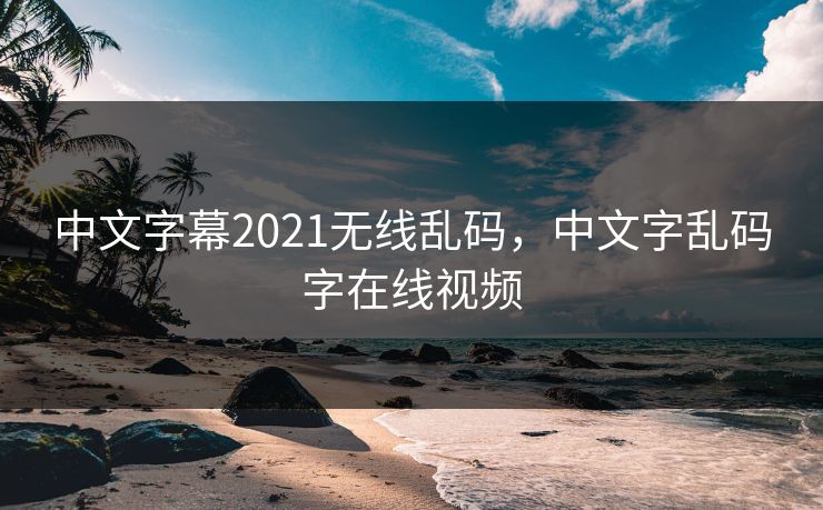 中文字幕2021无线乱码,中文字乱码字在线视频 中文字幕2021无线乱码,中文字乱码字在线视频