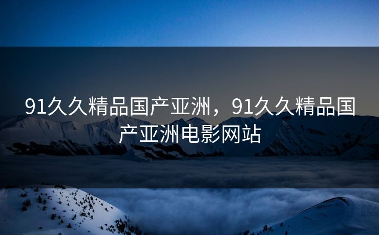 91久久精品国产亚洲，91久久精品国产亚洲电影网站