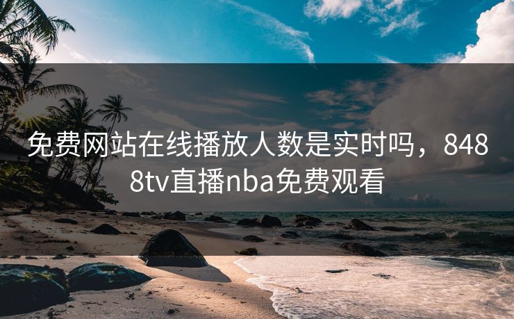 免费网站在线播放人数是实时吗,8488tv直播nba免费观看 免费网站在线播放人数是实时吗,8488tv直播nba免费观看