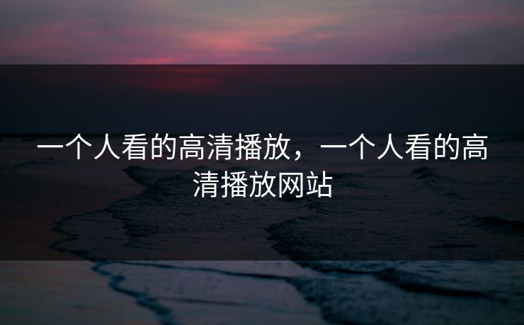 一个人看的高清播放，一个人看的高清播放网站