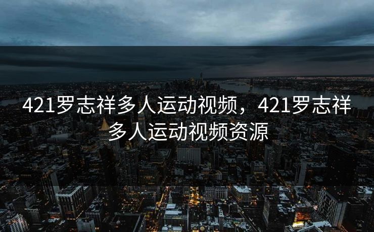 421罗志祥多人运动视频，421罗志祥多人运动视频资源