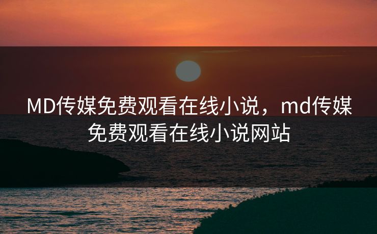 MD传媒免费观看在线小说，md传媒免费观看在线小说网站