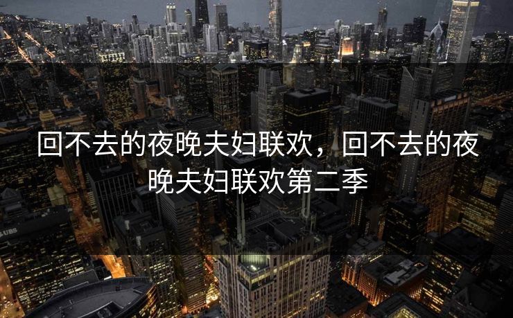 回不去的夜晚夫妇联欢,回不去的夜晚夫妇联欢第二季 回不去的夜晚夫妇联欢,回不去的夜晚夫妇联欢第二季