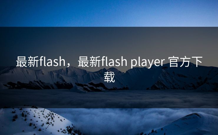 最新flash，最新flash player 官方下载