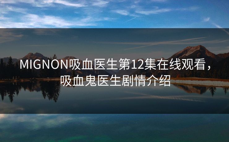 MIGNON吸血医生第12集在线观看，吸血鬼医生剧情介绍