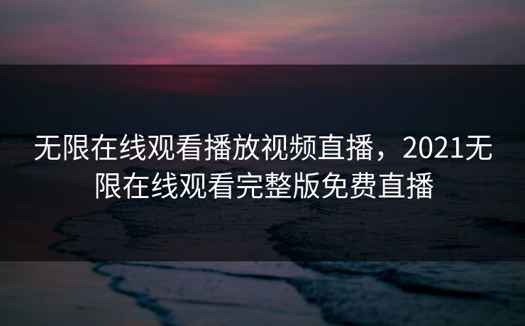 无限在线观看播放视频直播,2021无限在线观看完整版免费直播 无限在线观看播放视频直播,2021无限在线观看完整版免费直播