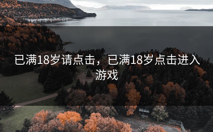 已满18岁请点击,已满18岁点击进入游戏 已满18岁请点击,已满18岁点击进入游戏