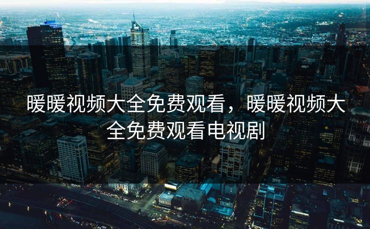 暖暖视频大全免费观看，暖暖视频大全免费观看电视剧