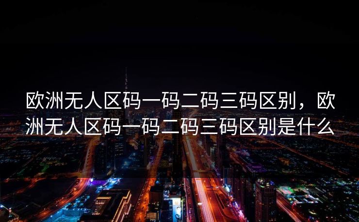 欧洲无人区码一码二码三码区别，欧洲无人区码一码二码三码区别是什么