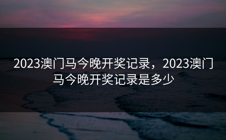 2023澳门马今晚开奖记录，2023澳门马今晚开奖记录是多少