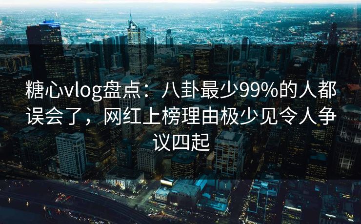 糖心vlog盘点：八卦最少99%的人都误会了，网红上榜理由极少见令人争议四起