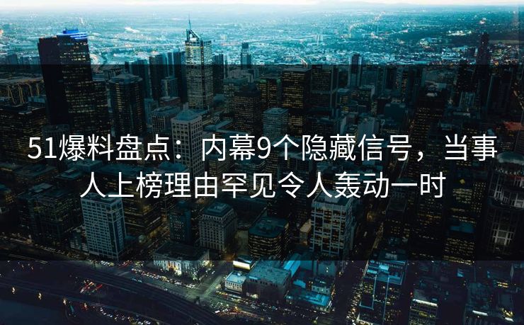 51爆料盘点：内幕9个隐藏信号，当事人上榜理由罕见令人轰动一时