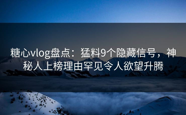 糖心vlog盘点:猛料9个隐藏信号,神秘人上榜理由罕见令人欲望升腾 糖心vlog盘点:猛料9个隐藏信号,神秘人上榜理由罕见令人欲望升腾