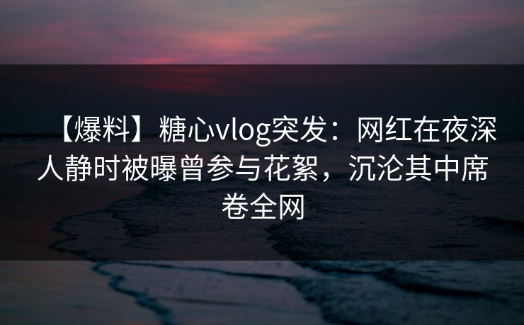 【爆料】糖心vlog突发：网红在夜深人静时被曝曾参与花絮，沉沦其中席卷全网