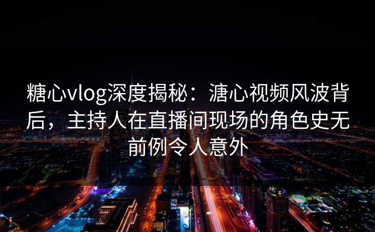糖心vlog深度揭秘:溏心视频风波背后,主持人在直播间现场的角色史无前例令人意外 糖心vlog深度揭秘:溏心视频风波背后,主持人在直播间现场的角色史无前例令人意外