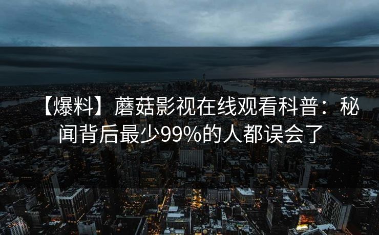 【爆料】蘑菇影视在线观看科普：秘闻背后最少99%的人都误会了