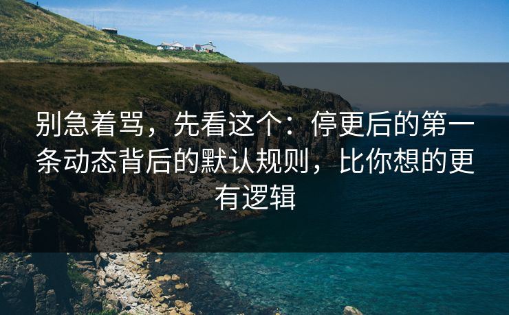 别急着骂，先看这个：停更后的第一条动态背后的默认规则，比你想的更有逻辑