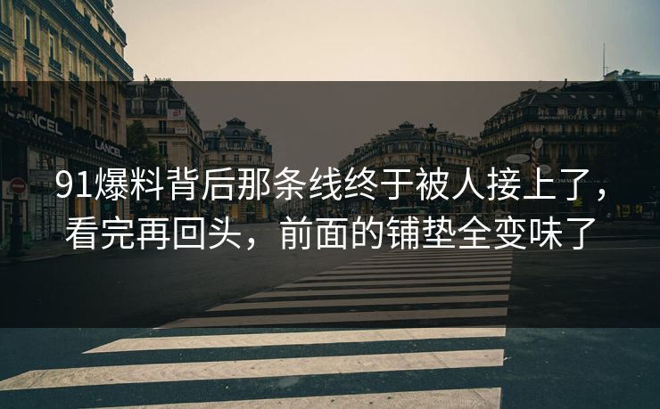 91爆料背后那条线终于被人接上了，看完再回头，前面的铺垫全变味了