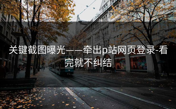 关键截图曝光——牵出p站网页登录-看完就不纠结 关键截图曝光——牵出p站网页登录-看完就不纠结