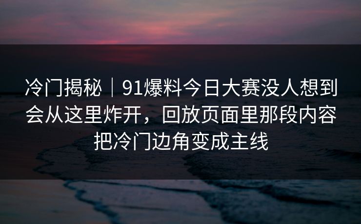 冷门揭秘｜91爆料今日大赛没人想到会从这里炸开，回放页面里那段内容把冷门边角变成主线