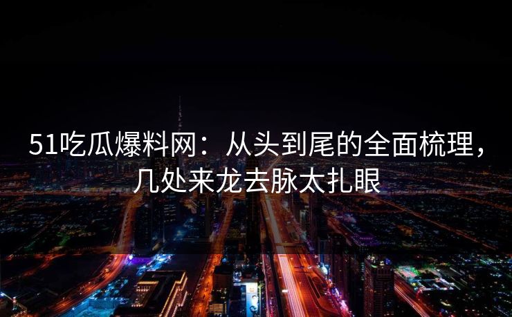 51吃瓜爆料网：从头到尾的全面梳理，几处来龙去脉太扎眼