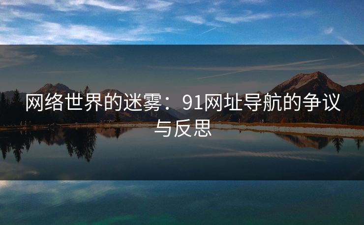 网络世界的迷雾:91网址导航的争议与反思 网络世界的迷雾:91网址导航的争议与反思