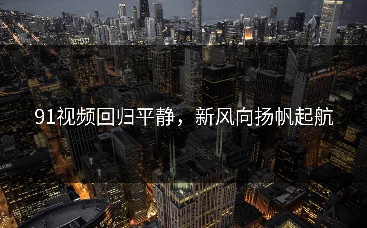91视频回归平静,新风向扬帆起航 91视频回归平静,新风向扬帆起航