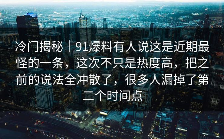 冷门揭秘|91爆料有人说这是近期最怪的一条,这次不只是热度高,把之前的说法全冲散了,很多人漏掉了第二个时间点 冷门揭秘|91爆料有人说这是近期最怪的一条,这次不只是热度高,把之前的说法全冲散了,很多人漏掉了第二个时间点