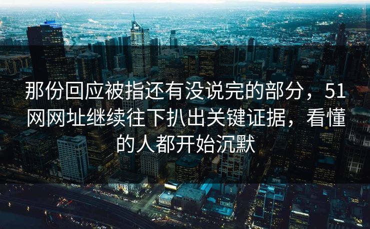 那份回应被指还有没说完的部分,51网网址继续往下扒出关键证据,看懂的人都开始沉默 那份回应被指还有没说完的部分,51网网址继续往下扒出关键证据,看懂的人都开始沉默