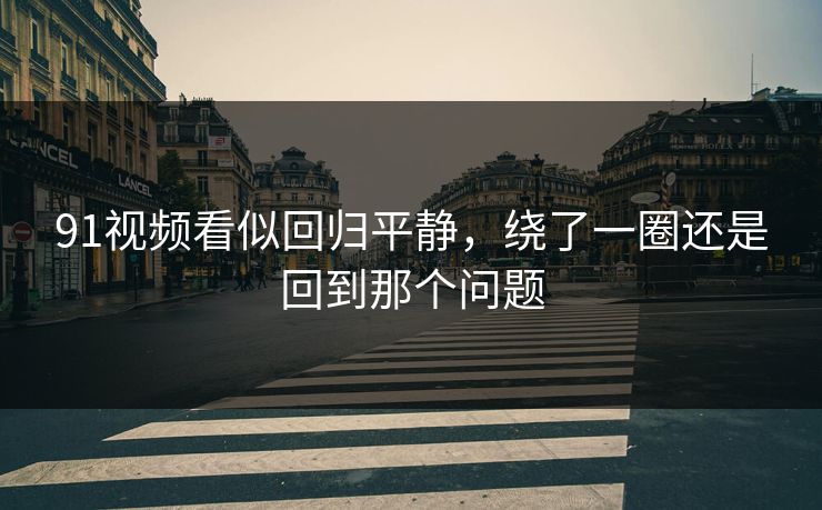 91视频看似回归平静,绕了一圈还是回到那个问题 91视频看似回归平静,绕了一圈还是回到那个问题