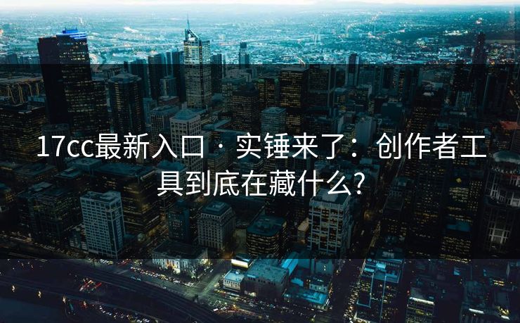 17cc最新入口 · 实锤来了:创作者工具到底在藏什么? 17cc最新入口 · 实锤来了:创作者工具到底在藏什么?