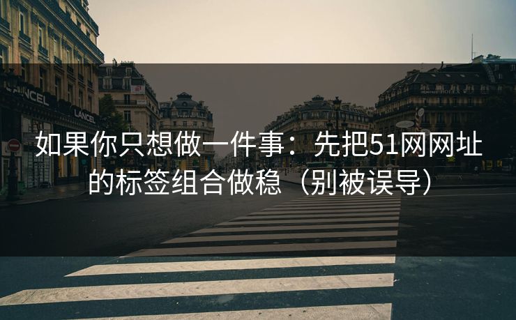 如果你只想做一件事：先把51网网址的标签组合做稳（别被误导）