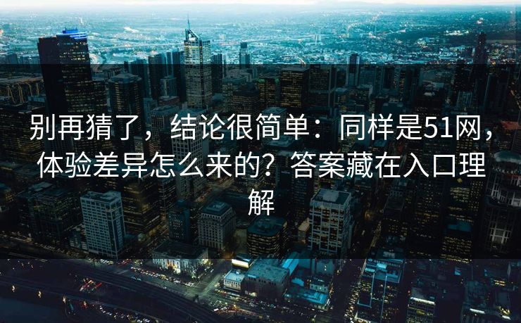 别再猜了，结论很简单：同样是51网，体验差异怎么来的？答案藏在入口理解