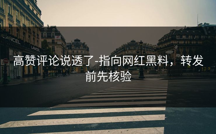 高赞评论说透了-指向网红黑料，转发前先核验