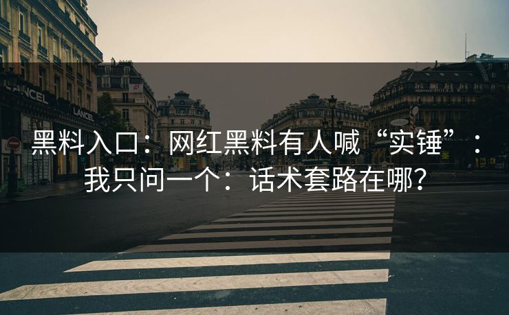 黑料入口:网红黑料有人喊“实锤”:我只问一个:话术套路在哪? 黑料入口:网红黑料有人喊“实锤”:我只问一个:话术套路在哪?