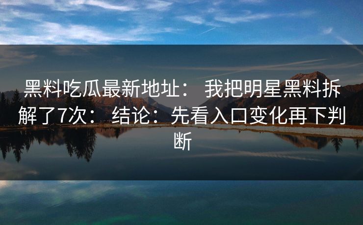 黑料吃瓜最新地址: 我把明星黑料拆解了7次: 结论:先看入口变化再下判断 黑料吃瓜最新地址: 我把明星黑料拆解了7次: 结论:先看入口变化再下判断