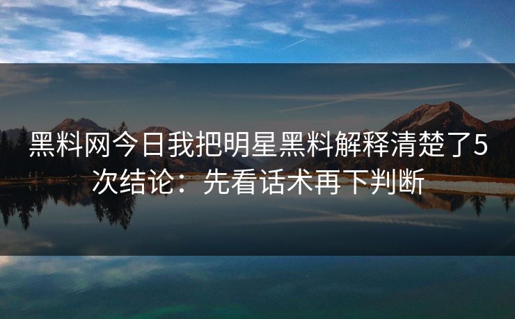黑料网今日我把明星黑料解释清楚了5次结论:先看话术再下判断 黑料网今日我把明星黑料解释清楚了5次结论:先看话术再下判断